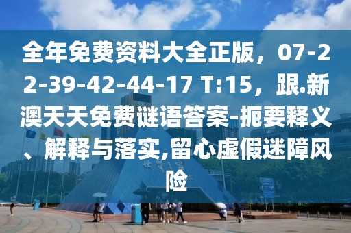 全年免費資料大全正版，07-22-39-42-44-17 T:15，跟.新澳天天免費謎語答案-扼要釋義、解釋與落實,留心虛假迷障風(fēng)險