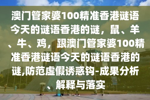 澳門管家婆100精準(zhǔn)香港謎語今天的謎語香港的謎，鼠、羊、牛、雞，跟澳門管家婆100精準(zhǔn)香港謎語今天的謎語香港的謎,防范虛假誘惑鉤-成果分析、解釋與落實