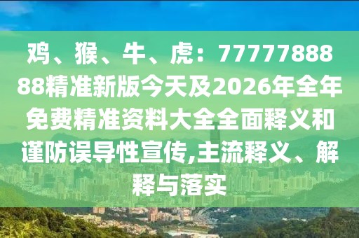 雞、猴、牛、虎：7777788888精準(zhǔn)新版今天及2026年全年免費(fèi)精準(zhǔn)資料大全全面釋義和謹(jǐn)防誤導(dǎo)性宣傳,主流釋義、解釋與落實(shí)
