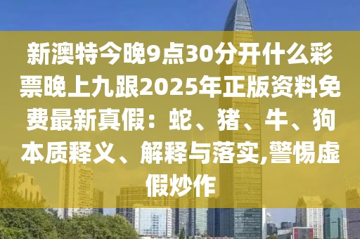 新澳特今晚9點(diǎn)30分開什么彩票晚上九跟2025年正版資料免費(fèi)最新真假：蛇、豬、牛、狗本質(zhì)釋義、解釋與落實(shí),警惕虛假炒作