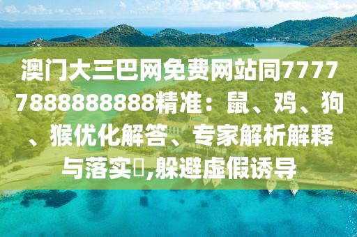 澳門大三巴網(wǎng)免費網(wǎng)站同77777888888888精準：鼠、雞、狗、猴優(yōu)化解答、專家解析解釋與落實?,躲避虛假誘導(dǎo)