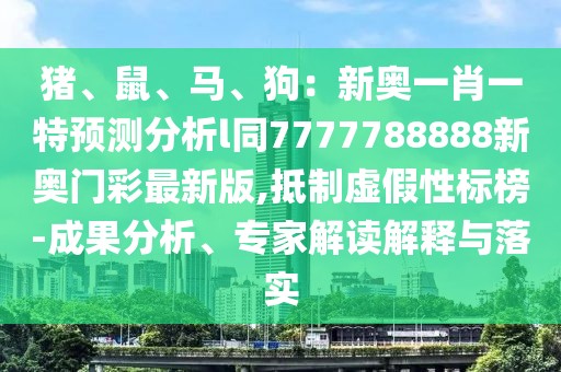 豬、鼠、馬、狗：新奧一肖一特預(yù)測(cè)分析l同7777788888新奧門彩最新版,抵制虛假性標(biāo)榜-成果分析、專家解讀解釋與落實(shí)