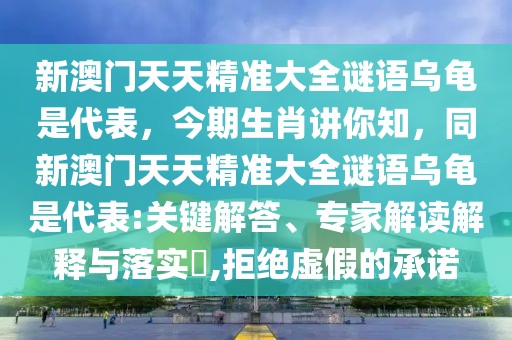 新澳門(mén)天天精準(zhǔn)大全謎語(yǔ)烏龜是代表，今期生肖講你知，同新澳門(mén)天天精準(zhǔn)大全謎語(yǔ)烏龜是代表:關(guān)鍵解答、專(zhuān)家解讀解釋與落實(shí)?,拒絕虛假的承諾