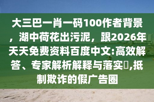 大三巴一肖一碼100作者背景，湖中荷花出污泥，跟2026年天天免費(fèi)資料百度中文:高效解答、專家解析解釋與落實(shí)?,抵制欺詐的假廣告圈