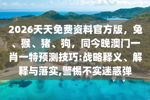 2026天天免費(fèi)資料官方版，兔、猴、豬、狗，同今晚澳門一肖一特預(yù)測技巧:戰(zhàn)略釋義、解釋與落實(shí),警惕不實(shí)迷惑彈
