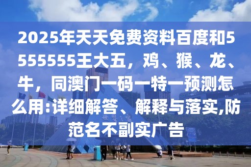 2025年天天免費(fèi)資料百度和5555555王大五，雞、猴、龍、牛，同澳門一碼一特一預(yù)測(cè)怎么用:詳細(xì)解答、解釋與落實(shí),防范名不副實(shí)廣告