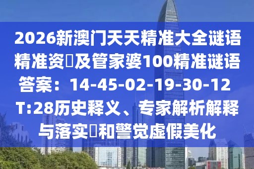 2026新澳門天天精準(zhǔn)大全謎語(yǔ)精準(zhǔn)資枓及管家婆100精準(zhǔn)謎語(yǔ)答案：14-45-02-19-30-12 T:28歷史釋義、專家解析解釋與落實(shí)?和警覺虛假美化