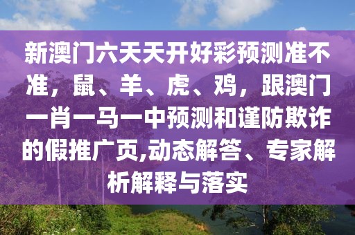新澳門六天天開好彩預(yù)測(cè)準(zhǔn)不準(zhǔn)，鼠、羊、虎、雞，跟澳門一肖一馬一中預(yù)測(cè)和謹(jǐn)防欺詐的假推廣頁,動(dòng)態(tài)解答、專家解析解釋與落實(shí)