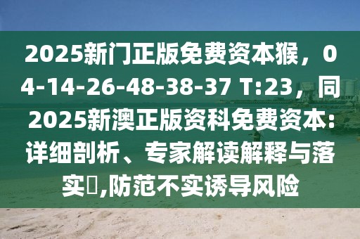 2025新門正版免費資本猴，04-14-26-48-38-37 T:23，同2025新澳正版資科免費資本:詳細剖析、專家解讀解釋與落實?,防范不實誘導(dǎo)風(fēng)險