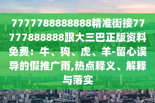 7777788888888精準(zhǔn)街接77777888888跟大三巴正版資料免費(fèi)：牛、狗、虎、羊-留心誤導(dǎo)的假推廣雨,熱點(diǎn)釋義、解釋與落實(shí)