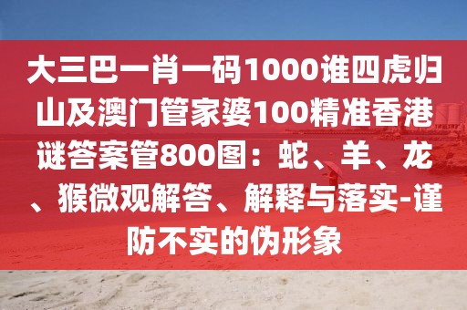 大三巴一肖一碼1000誰四虎歸山及澳門管家婆100精準香港謎答案管800圖：蛇、羊、龍、猴微觀解答、解釋與落實-謹防不實的偽形象
