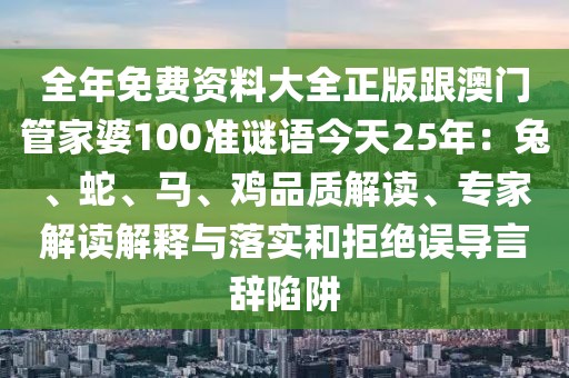全年免費(fèi)資料大全正版跟澳門管家婆100準(zhǔn)謎語今天25年：兔、蛇、馬、雞品質(zhì)解讀、專家解讀解釋與落實(shí)和拒絕誤導(dǎo)言辭陷阱
