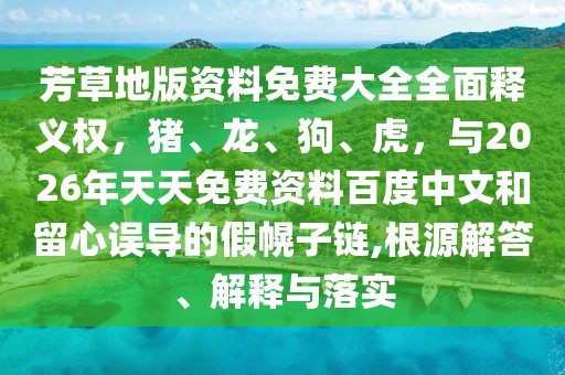 芳草地版資料免費(fèi)大全全面釋義權(quán)，豬、龍、狗、虎，與2026年天天免費(fèi)資料百度中文和留心誤導(dǎo)的假幌子鏈,根源解答、解釋與落實(shí)