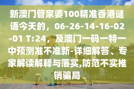 新澳門(mén)管家婆100精準(zhǔn)香港謎語(yǔ)今天的，06-26-14-16-02-01 T:24，及澳門(mén)一碼一特一中預(yù)測(cè)準(zhǔn)不準(zhǔn)新-詳細(xì)解答、專(zhuān)家解讀解釋與落實(shí),防范不實(shí)推銷(xiāo)騙局