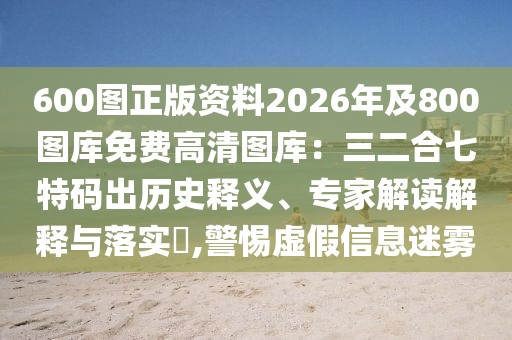 600圖正版資料2026年及800圖庫(kù)免費(fèi)高清圖庫(kù)：三二合七特碼出歷史釋義、專家解讀解釋與落實(shí)?,警惕虛假信息迷霧