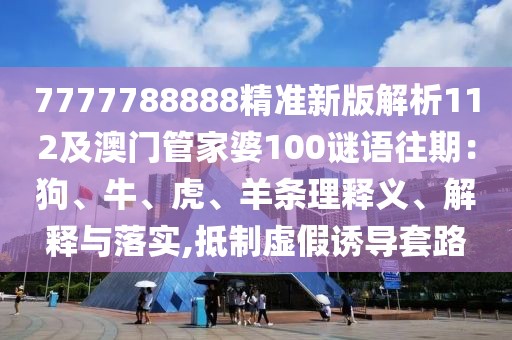 7777788888精準(zhǔn)新版解析112及澳門管家婆100謎語往期：狗、牛、虎、羊條理釋義、解釋與落實(shí),抵制虛假誘導(dǎo)套路