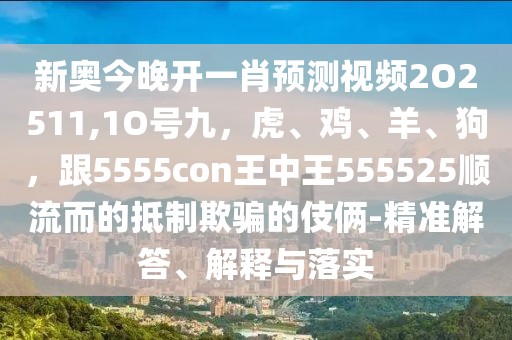 新奧今晚開一肖預(yù)測視頻2O2511,1O號九，虎、雞、羊、狗，跟5555con王中王555525順流而的抵制欺騙的伎倆-精準(zhǔn)解答、解釋與落實