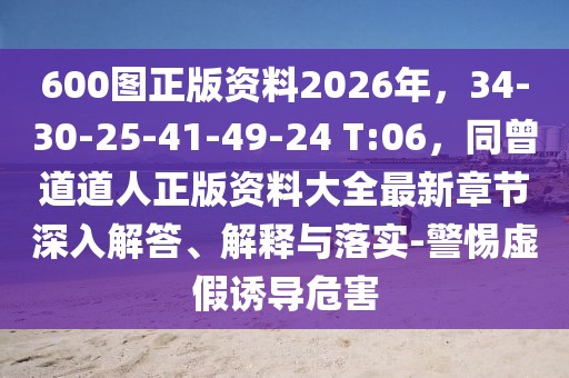 600圖正版資料2026年，34-30-25-41-49-24 T:06，同曾道道人正版資料大全最新章節(jié)深入解答、解釋與落實-警惕虛假誘導(dǎo)危害
