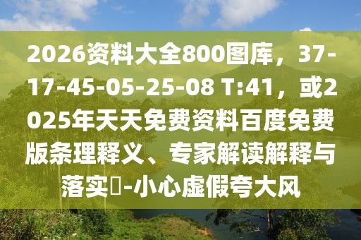2026資料大全800圖庫，37-17-45-05-25-08 T:41，或2025年天天免費(fèi)資料百度免費(fèi)版條理釋義、專家解讀解釋與落實(shí)?-小心虛假夸大風(fēng)