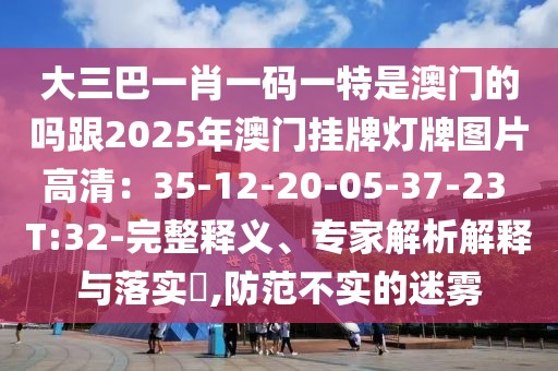大三巴一肖一碼一特是澳門的嗎跟2025年澳門掛牌燈牌圖片高清：35-12-20-05-37-23 T:32-完整釋義、專家解析解釋與落實(shí)?,防范不實(shí)的迷霧