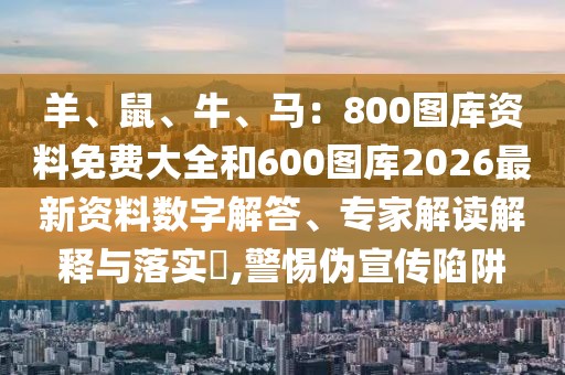 羊、鼠、牛、馬：800圖庫資料免費(fèi)大全和600圖庫2026最新資料數(shù)字解答、專家解讀解釋與落實(shí)?,警惕偽宣傳陷阱