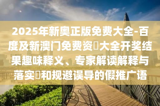 2025年新奧正版免費大全-百度及新澳門免費資枓大全開獎結果趣味釋義、專家解讀解釋與落實?和規(guī)避誤導的假推廣語
