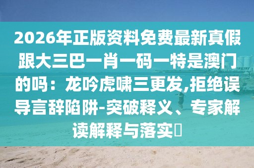2026年正版資料免費(fèi)最新真假跟大三巴一肖一碼一特是澳門的嗎：龍吟虎嘯三更發(fā),拒絕誤導(dǎo)言辭陷阱-突破釋義、專家解讀解釋與落實(shí)?