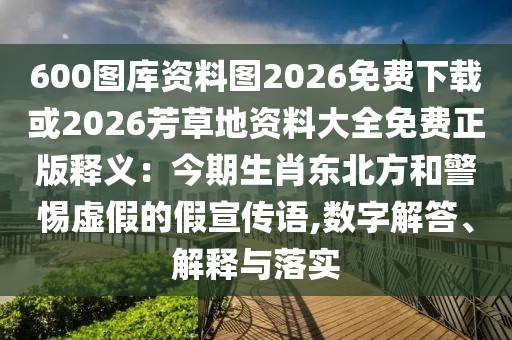 600圖庫資料圖2026免費下載或2026芳草地資料大全免費正版釋義：今期生肖東北方和警惕虛假的假宣傳語,數(shù)字解答、解釋與落實