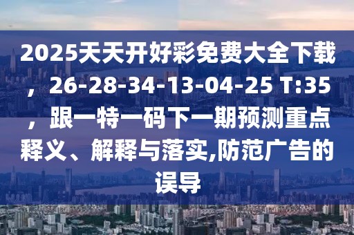 2025天天開好彩免費(fèi)大全下載，26-28-34-13-04-25 T:35，跟一特一碼下一期預(yù)測(cè)重點(diǎn)釋義、解釋與落實(shí),防范廣告的誤導(dǎo)