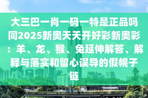 大三巴一肖一碼一特是正品嗎同2025新奧天天開好彩新奧彩：羊、龍、猴、兔延伸解答、解釋與落實和留心誤導的假幌子鏈