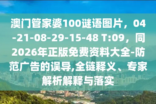 澳門管家婆100謎語圖片，04-21-08-29-15-48 T:09，同2026年正版免費資料大全-防范廣告的誤導(dǎo),全鏈釋義、專家解析解釋與落實