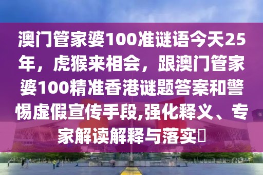 澳門(mén)管家婆100準(zhǔn)謎語(yǔ)今天25年，虎猴來(lái)相會(huì)，跟澳門(mén)管家婆100精準(zhǔn)香港謎題答案和警惕虛假宣傳手段,強(qiáng)化釋義、專(zhuān)家解讀解釋與落實(shí)?