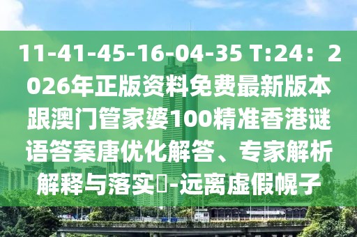 11-41-45-16-04-35 T:24：2026年正版資料免費(fèi)最新版本跟澳門管家婆100精準(zhǔn)香港謎語答案唐優(yōu)化解答、專家解析解釋與落實(shí)?-遠(yuǎn)離虛假幌子