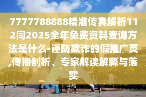 7777788888精準(zhǔn)傳真解析112同2025全年免費(fèi)資料查詢方法是什么-謹(jǐn)防欺詐的假推廣頁(yè),傳播剖析、專家解讀解釋與落實(shí)