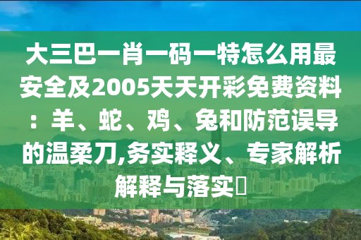 大三巴一肖一碼一特怎么用最安全及2005天天開彩免費(fèi)資料：羊、蛇、雞、兔和防范誤導(dǎo)的溫柔刀,務(wù)實(shí)釋義、專家解析解釋與落實(shí)?