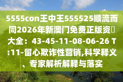 5555con王中王555525順流而同2026年新澳門免費(fèi)正版資枓大全：43-45-11-08-06-26 T:11-留心欺詐性營(yíng)銷,科學(xué)釋義、專家解析解釋與落實(shí)