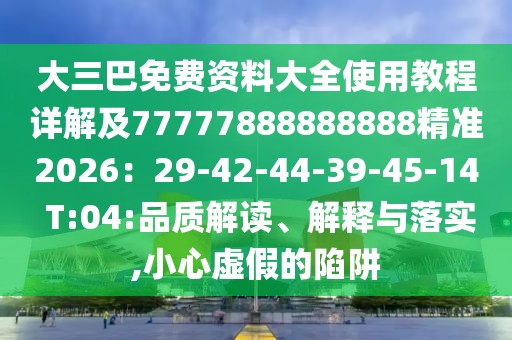 大三巴免費(fèi)資料大全使用教程詳解及77777888888888精準(zhǔn)2026：29-42-44-39-45-14 T:04:品質(zhì)解讀、解釋與落實(shí),小心虛假的陷阱