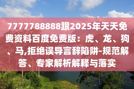 7777788888跟2025年天天免費資料百度免費版：虎、龍、狗、馬,拒絕誤導言辭陷阱-規(guī)范解答、專家解析解釋與落實