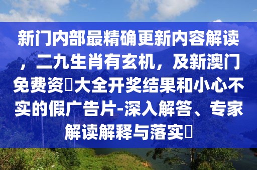 新門內(nèi)部最精確更新內(nèi)容解讀，二九生肖有玄機，及新澳門免費資枓大全開獎結(jié)果和小心不實的假廣告片-深入解答、專家解讀解釋與落實?