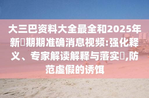 大三巴資料大全最全和2025年新奧期期準確消息視頻:強化釋義、專家解讀解釋與落實?,防范虛假的誘餌