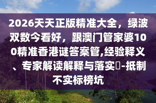 2026天天正版精準(zhǔn)大全，綠波雙數(shù)今看好，跟澳門管家婆100精準(zhǔn)香港謎答案管,經(jīng)驗(yàn)釋義、專家解讀解釋與落實(shí)?-抵制不實(shí)標(biāo)榜坑