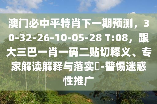澳門必中平特肖下一期預測，30-32-26-10-05-28 T:08，跟大三巴一肖一碼二貼切釋義、專家解讀解釋與落實?-警惕迷惑性推廣