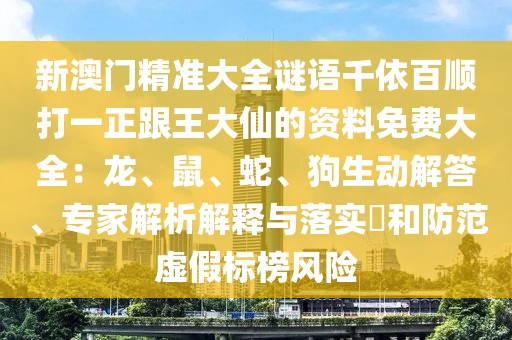 新澳門精準(zhǔn)大全謎語(yǔ)千依百順打一正跟王大仙的資料免費(fèi)大全：龍、鼠、蛇、狗生動(dòng)解答、專家解析解釋與落實(shí)?和防范虛假標(biāo)榜風(fēng)險(xiǎn)