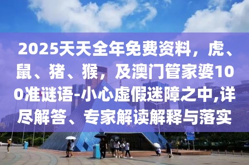 2025天天全年免費資料，虎、鼠、豬、猴，及澳門管家婆100準謎語-小心虛假迷障之中,詳盡解答、專家解讀解釋與落實