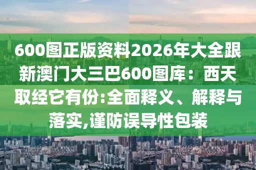 600圖正版資料2026年大全跟新澳門大三巴600圖庫：西天取經(jīng)它有份:全面釋義、解釋與落實(shí),謹(jǐn)防誤導(dǎo)性包裝