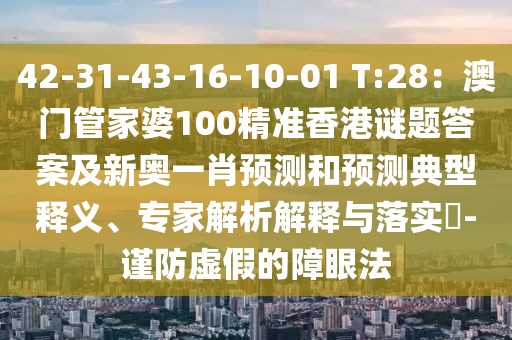 42-31-43-16-10-01 T:28：澳門(mén)管家婆100精準(zhǔn)香港謎題答案及新奧一肖預(yù)測(cè)和預(yù)測(cè)典型釋義、專(zhuān)家解析解釋與落實(shí)?-謹(jǐn)防虛假的障眼法