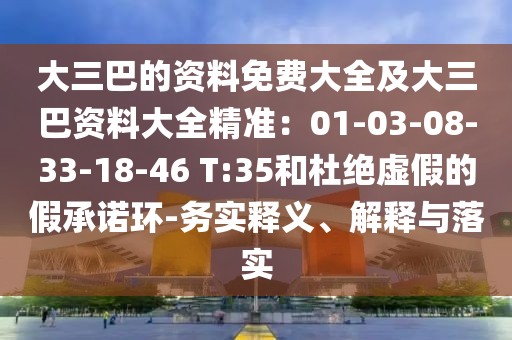 大三巴的資料免費(fèi)大全及大三巴資料大全精準(zhǔn)：01-03-08-33-18-46 T:35和杜絕虛假的假承諾環(huán)-務(wù)實(shí)釋義、解釋與落實(shí)
