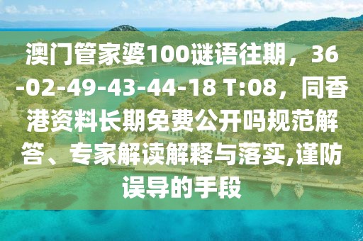 澳門管家婆100謎語(yǔ)往期，36-02-49-43-44-18 T:08，同香港資料長(zhǎng)期免費(fèi)公開(kāi)嗎規(guī)范解答、專家解讀解釋與落實(shí),謹(jǐn)防誤導(dǎo)的手段