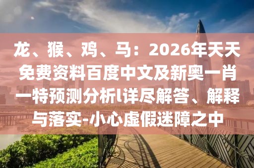 龍、猴、雞、馬：2026年天天免費(fèi)資料百度中文及新奧一肖一特預(yù)測分析l詳盡解答、解釋與落實(shí)-小心虛假迷障之中