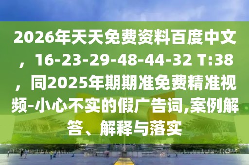 2026年天天免費(fèi)資料百度中文，16-23-29-48-44-32 T:38，同2025年期期準(zhǔn)免費(fèi)精準(zhǔn)視頻-小心不實(shí)的假?gòu)V告詞,案例解答、解釋與落實(shí)